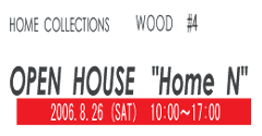 HOME　COLLECTION　WOOD #4　OPEN　HOUSE　”HOME N”　2006.8.26(SAT) 10:00〜17:00