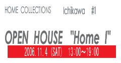 HOME　COLLECTION　WOOD #4　OPEN　HOUSE　”HOME I”　2006.11.4(SAT) 13:00〜19:00