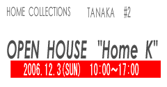 HOME　COLLECTION　TANAKA #2　OPEN　HOUSE　”HOME K”　2006.12.3(SUN) 10:00〜17:00