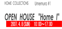 HOME COLLECTIONS Umemura #1 2007.4.8 (SUT)　10:00～17:00  OPEN  HOUSE I
